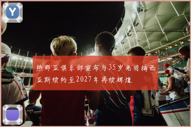 热那亚俱乐部宣布与35岁老将梅西亚斯续约至2027年再续辉煌
