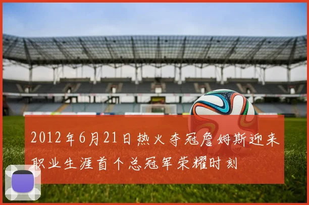 2012年6月21日热火夺冠詹姆斯迎来职业生涯首个总冠军荣耀时刻