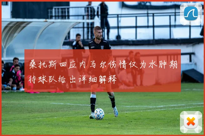 桑托斯回应内马尔伤情仅为水肿期待球队给出详细解释