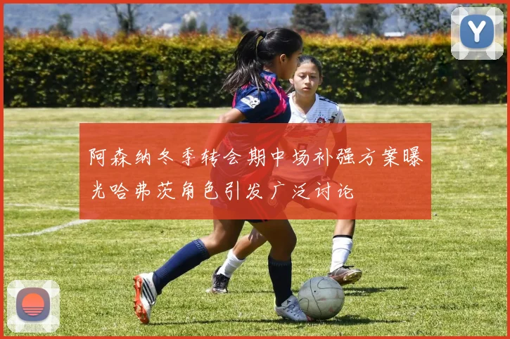 阿森纳冬季转会期中场补强方案曝光哈弗茨角色引发广泛讨论