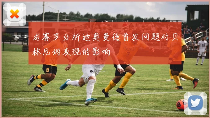 龙赛罗分析迪奥曼德首发问题对贝林厄姆表现的影响
