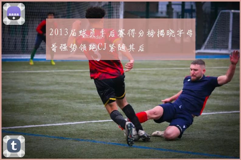 2013届球员季后赛得分榜揭晓字母哥强势领跑CJ紧随其后