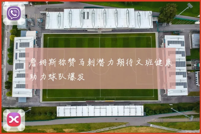 詹姆斯称赞马刺潜力期待文班健康助力球队爆发