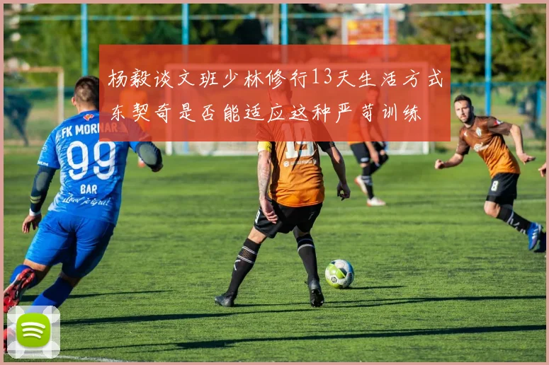 杨毅谈文班少林修行13天生活方式东契奇是否能适应这种严苛训练