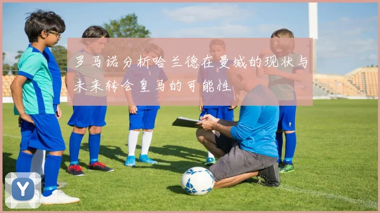 罗马诺分析哈兰德在曼城的现状与未来转会皇马的可能性