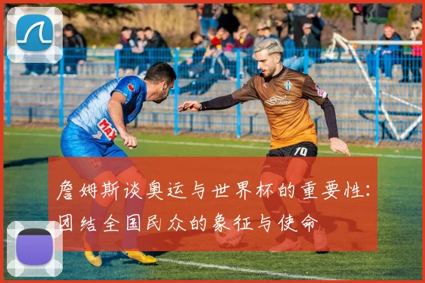 詹姆斯谈奥运与世界杯的重要性：团结全国民众的象征与使命