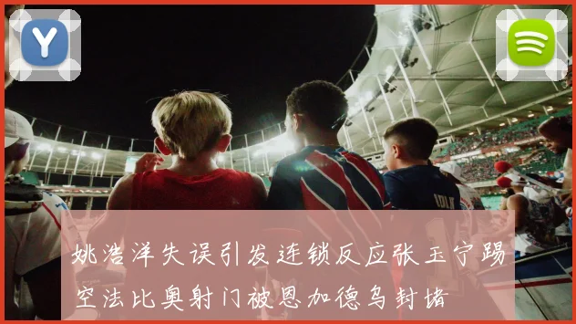 姚浩洋失误引发连锁反应张玉宁踢空法比奥射门被恩加德乌封堵