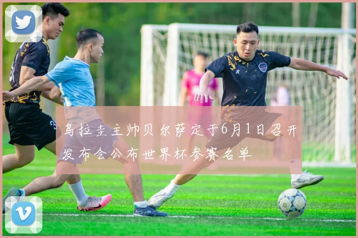 乌拉圭主帅贝尔萨定于6月1日召开发布会公布世界杯参赛名单