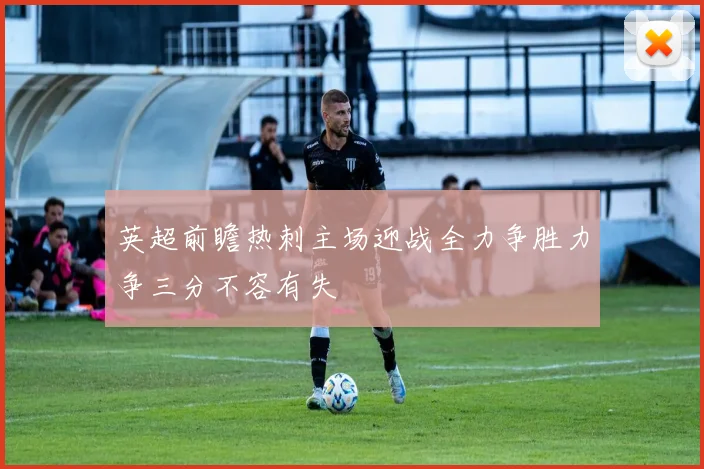 英超前瞻热刺主场迎战全力争胜力争三分不容有失
