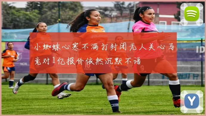 小蜘蛛心寒不满打封闭无人关心马竞对1亿报价依然沉默不语