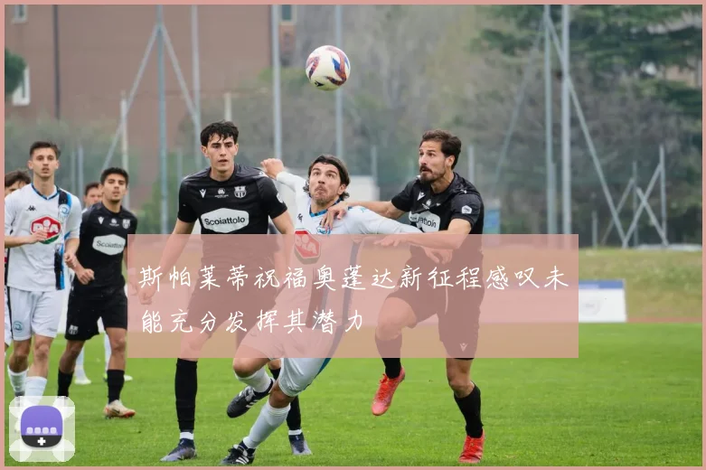 斯帕莱蒂祝福奥蓬达新征程感叹未能充分发挥其潜力
