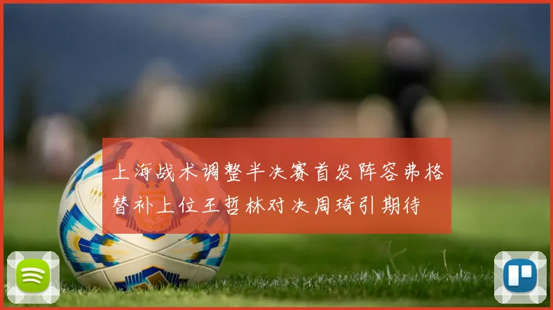 上海战术调整半决赛首发阵容弗格替补上位王哲林对决周琦引期待