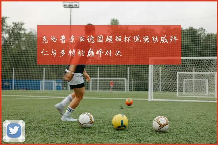 克洛普亲临德国超级杯现场助威拜仁与多特的巅峰对决