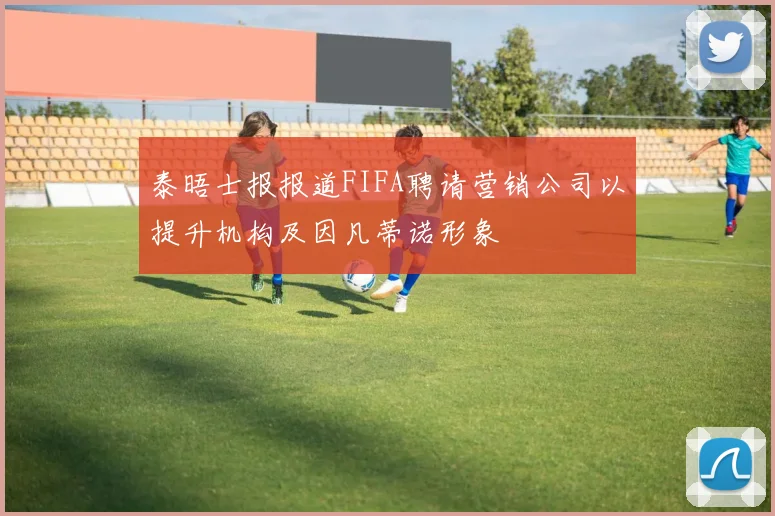 泰晤士报报道FIFA聘请营销公司以提升机构及因凡蒂诺形象