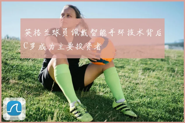 英格兰球员佩戴智能手环技术背后C罗成为主要投资者