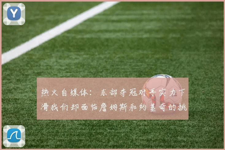 热火自媒体：东部夺冠对手实力下滑我们却面临詹姆斯和约基奇的挑战