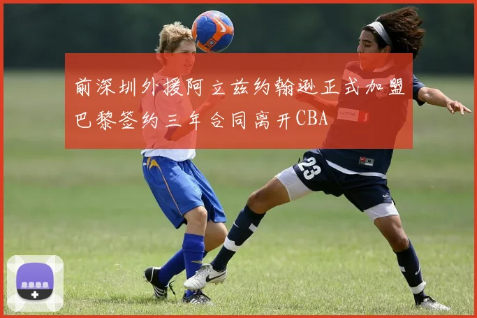 前深圳外援阿立兹约翰逊正式加盟巴黎签约三年合同离开CBA