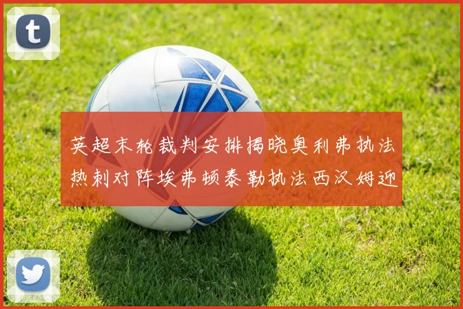 英超末轮裁判安排揭晓奥利弗执法热刺对阵埃弗顿泰勒执法西汉姆迎战利兹联