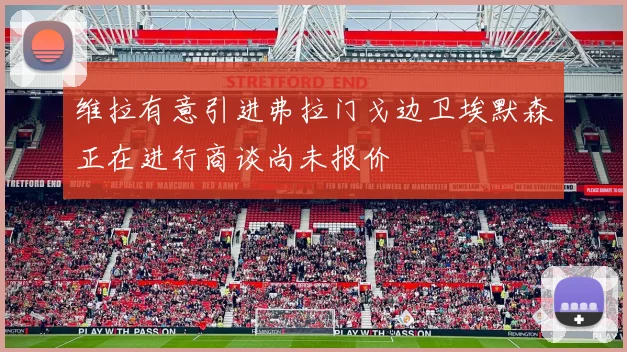 维拉有意引进弗拉门戈边卫埃默森正在进行商谈尚未报价