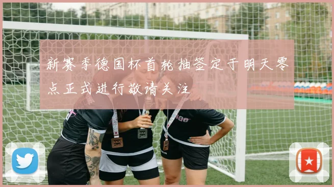 新赛季德国杯首轮抽签定于明天零点正式进行敬请关注