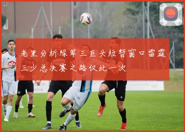 老里分析绿军三巨头短暂窗口雷霆三少总决赛之路仅此一次
