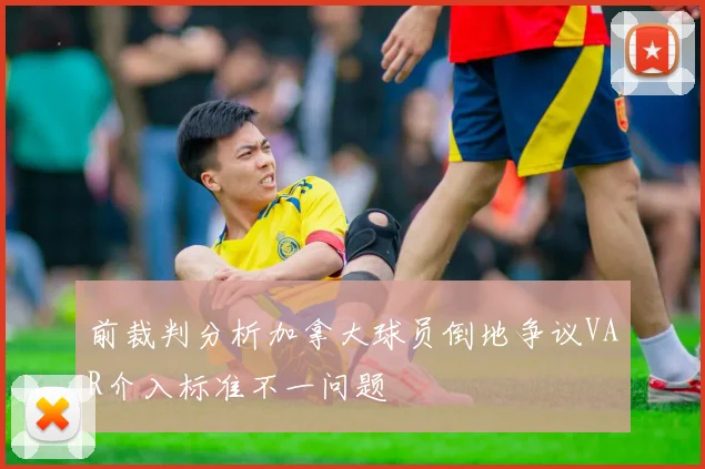 前裁判分析加拿大球员倒地争议VAR介入标准不一问题
