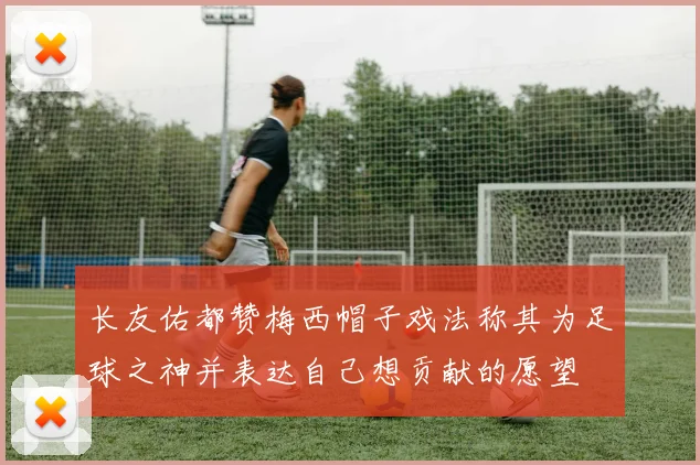 长友佑都赞梅西帽子戏法称其为足球之神并表达自己想贡献的愿望