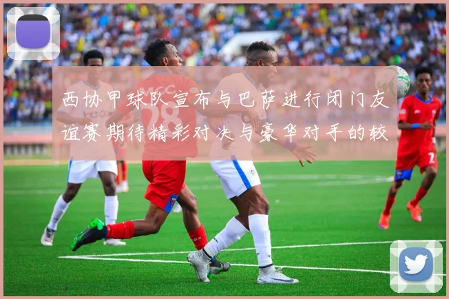 西协甲球队宣布与巴萨进行闭门友谊赛期待精彩对决与豪华对手的较量