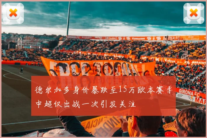 德尔加多身价暴跌至15万欧本赛季中超仅出战一次引发关注