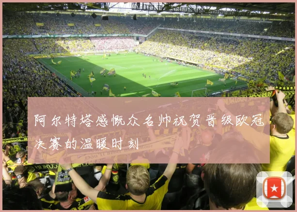 阿尔特塔感慨众名帅祝贺晋级欧冠决赛的温暖时刻