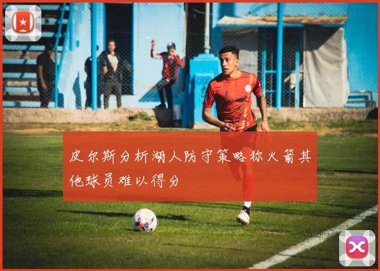 皮尔斯分析湖人防守策略称火箭其他球员难以得分