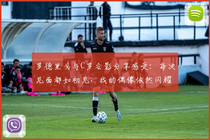 罗德里戈与C罗合影分享感受：每次见面都如初见，我的偶像依然闪耀